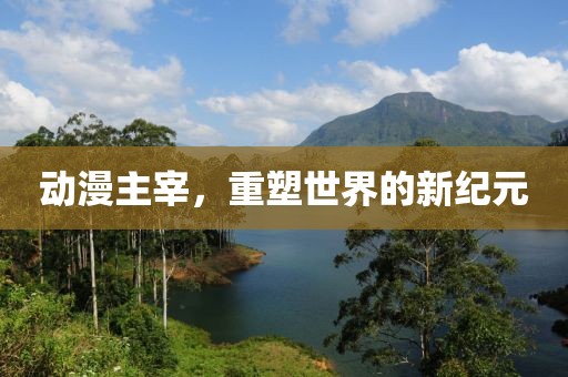 动漫主宰，重塑世界的新纪元