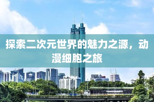 探索二次元世界的魅力之源，动漫细胞之旅