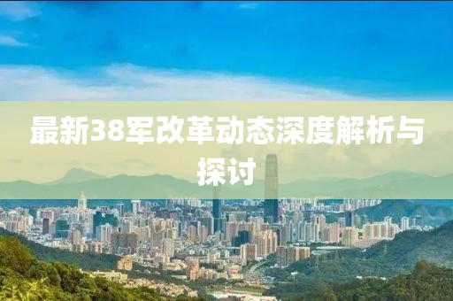 最新38军改革动态深度解析与探讨