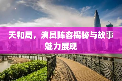 天和局，演员阵容揭秘与故事魅力展现