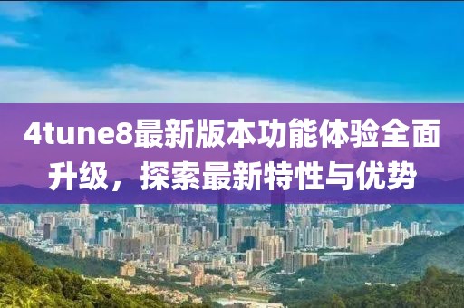 4tune8最新版本功能体验全面升级，探索最新特性与优势