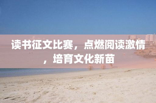 读书征文比赛，点燃阅读激情，培育文化新苗