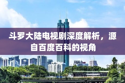 斗罗大陆电视剧深度解析，源自百度百科的视角