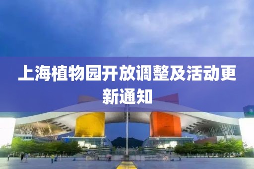 上海植物园开放调整及活动更新通知