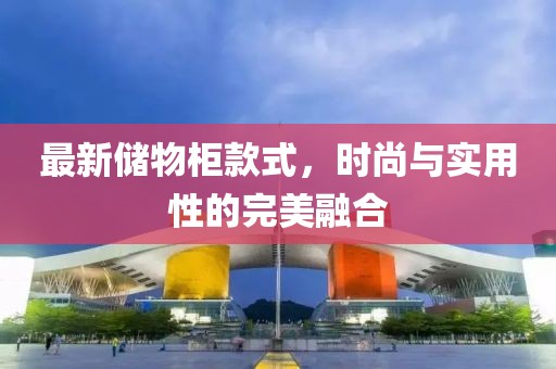 最新储物柜款式，时尚与实用性的完美融合