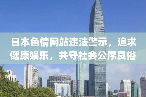 日本色情网站违法警示，追求健康娱乐，共守社会公序良俗