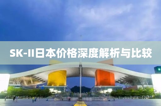 SK-II日本价格深度解析与比较