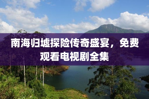南海归墟探险传奇盛宴，免费观看电视剧全集