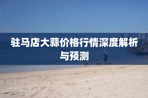 驻马店大蒜价格行情深度解析与预测