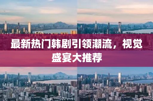 最新热门韩剧引领潮流，视觉盛宴大推荐