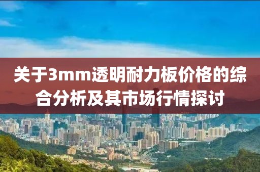 关于3mm透明耐力板价格的综合分析及其市场行情探讨