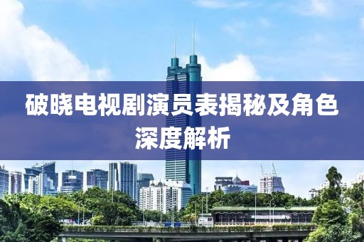 破晓电视剧演员表揭秘及角色深度解析