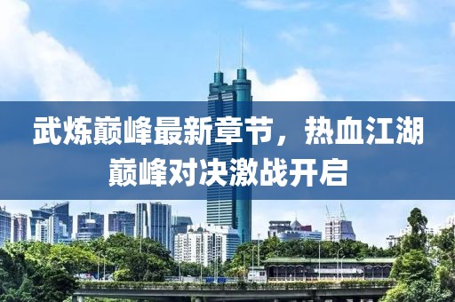 武炼巅峰最新章节，热血江湖巅峰对决激战开启