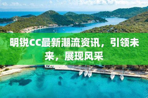 明锐CC最新潮流资讯，引领未来，展现风采