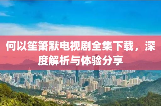 何以笙箫默电视剧全集下载，深度解析与体验分享