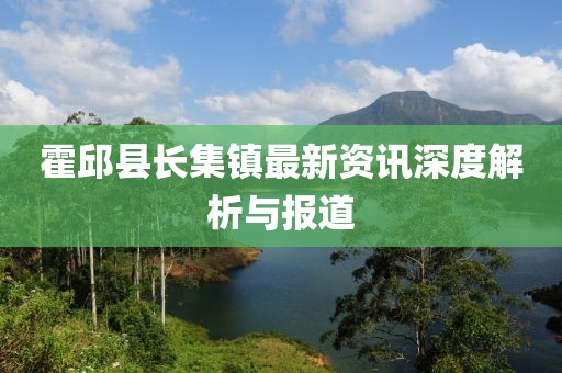 霍邱县长集镇最新资讯深度解析与报道