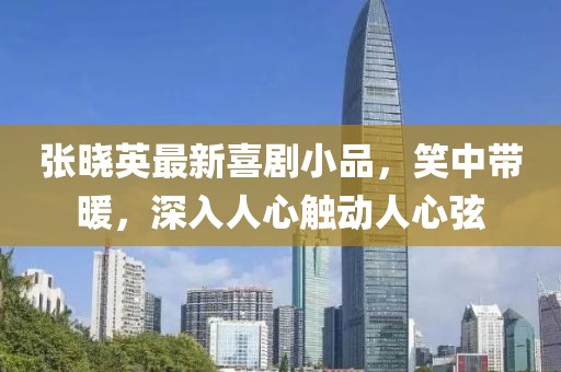 张晓英最新喜剧小品，笑中带暖，深入人心触动人心弦