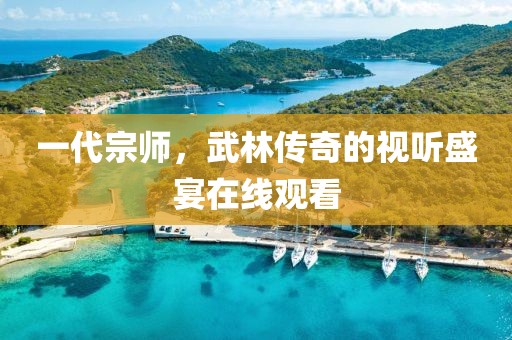 一代宗师，武林传奇的视听盛宴在线观看