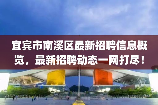 宜宾市南溪区最新招聘信息概览，最新招聘动态一网打尽！
