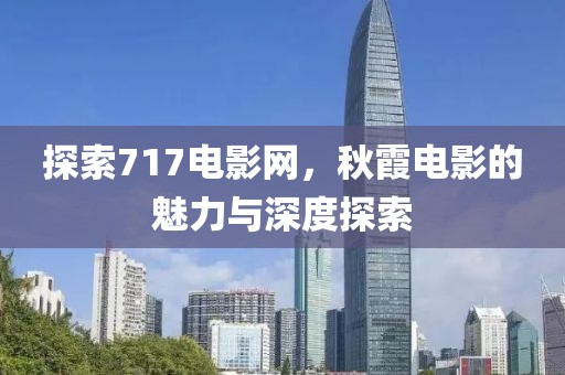 探索717电影网，秋霞电影的魅力与深度探索