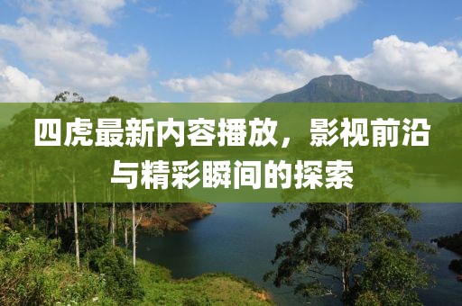 四虎最新内容播放，影视前沿与精彩瞬间的探索