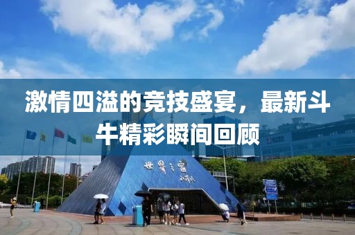 激情四溢的竞技盛宴，最新斗牛精彩瞬间回顾