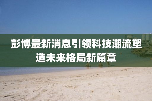 彭博最新消息引领科技潮流塑造未来格局新篇章