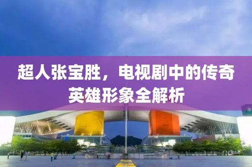 超人张宝胜，电视剧中的传奇英雄形象全解析