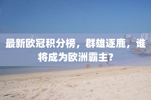 最新欧冠积分榜，群雄逐鹿，谁将成为欧洲霸主？