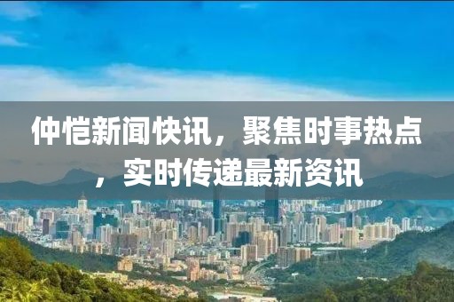 仲恺新闻快讯，聚焦时事热点，实时传递最新资讯