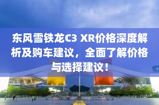 东风雪铁龙C3 XR价格深度解析及购车建议，全面了解价格与选择建议！