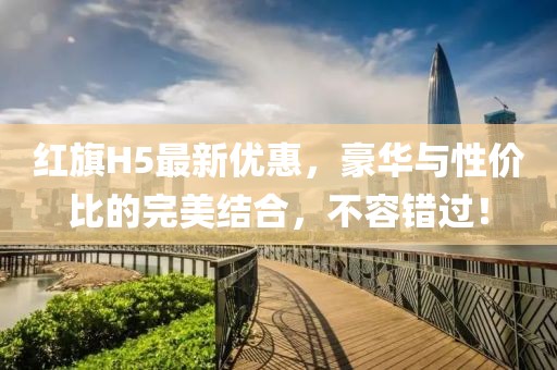 红旗H5最新优惠，豪华与性价比的完美结合，不容错过！
