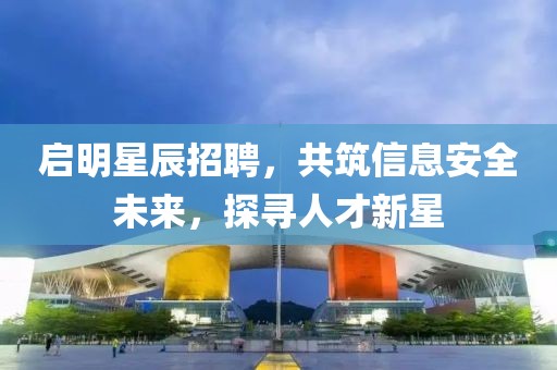 启明星辰招聘，共筑信息安全未来，探寻人才新星