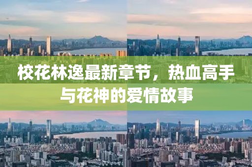 校花林逸最新章节，热血高手与花神的爱情故事