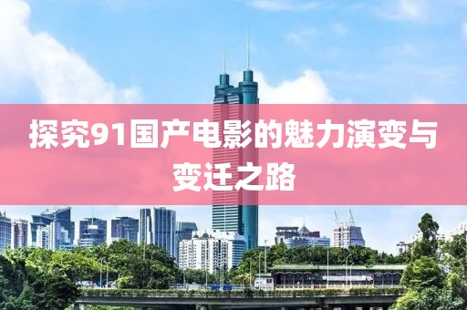 探究91国产电影的魅力演变与变迁之路