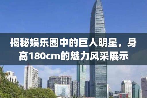 揭秘娱乐圈中的巨人明星，身高180cm的魅力风采展示