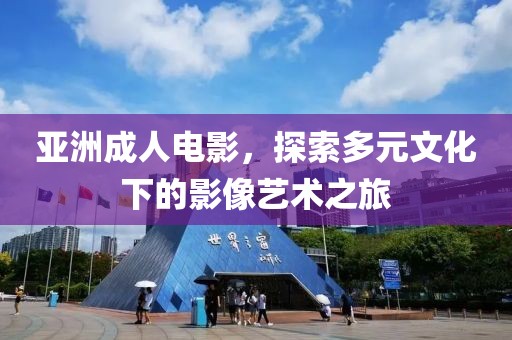 亚洲成人电影，探索多元文化下的影像艺术之旅