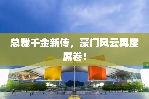 总裁千金新传，豪门风云再度席卷！
