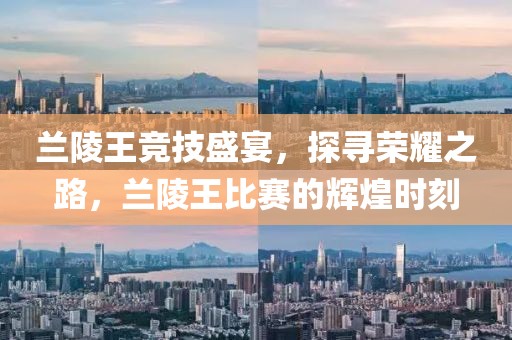 兰陵王竞技盛宴，探寻荣耀之路，兰陵王比赛的辉煌时刻