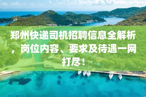 郑州快递司机招聘信息全解析，岗位内容、要求及待遇一网打尽！