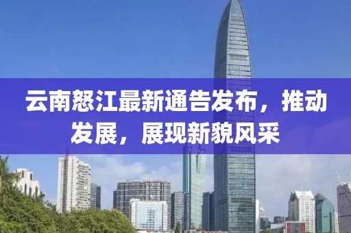 云南怒江最新通告发布，推动发展，展现新貌风采