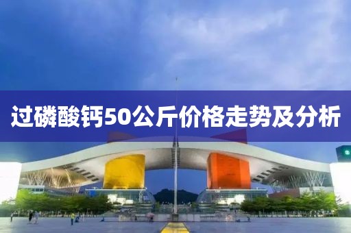 过磷酸钙50公斤价格走势及分析