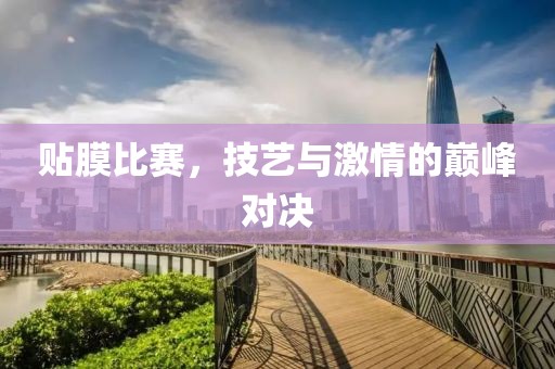 贴膜比赛，技艺与激情的巅峰对决