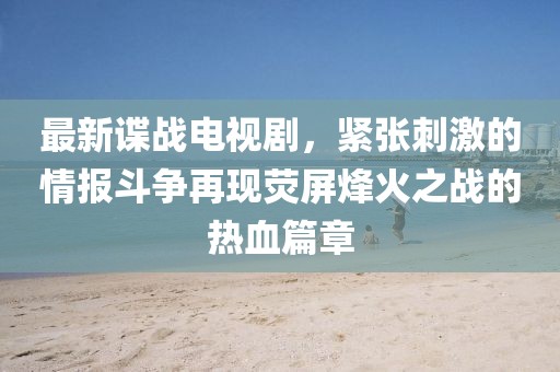 最新谍战电视剧，紧张刺激的情报斗争再现荧屏烽火之战的热血篇章