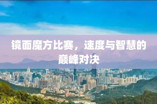 镜面魔方比赛，速度与智慧的巅峰对决