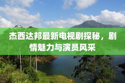 杰西达邦最新电视剧探秘，剧情魅力与演员风采