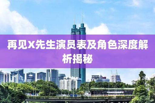 再见X先生演员表及角色深度解析揭秘