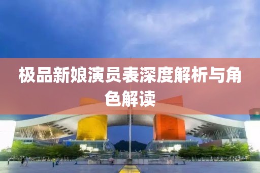 极品新娘演员表深度解析与角色解读