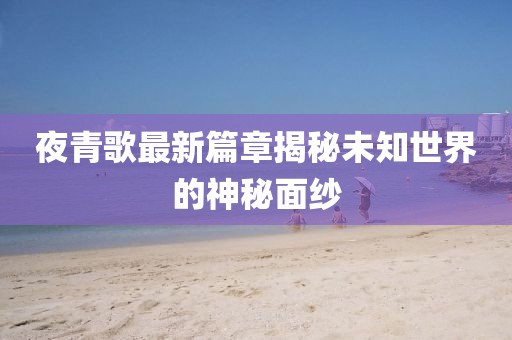 夜青歌最新篇章揭秘未知世界的神秘面纱
