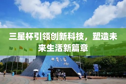 三星杯引领创新科技，塑造未来生活新篇章